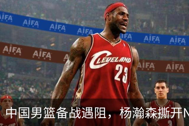 中国男篮备战遇阻，杨瀚森撕开NBA协议细节，姚明旧事被重提！